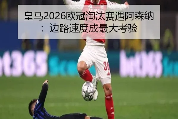 皇马2026欧冠淘汰赛遇阿森纳：边路速度成最大考验