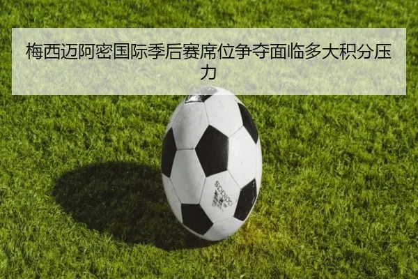 梅西迈阿密国际季后赛席位争夺面临多大积分压力